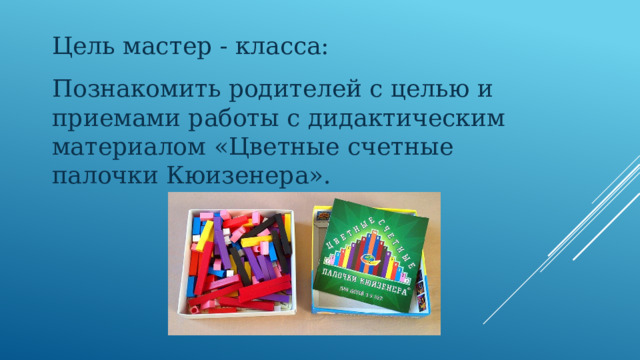 Цель мастер - класса:   Познакомить родителей с целью и приемами работы с дидактическим материалом «Цветные счетные палочки Кюизенера».   