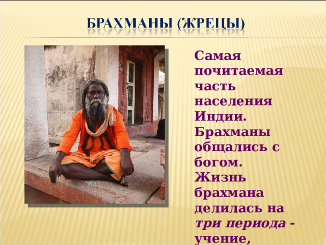 Самая почитаемая часть населения Индии. Брахманы общались с богом. Жизнь брахмана делилась на три  периода - учение, обзаведение семьей, отшельничество. 