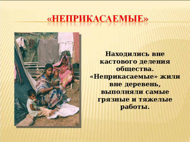 Находились вне кастового деления общества. «Неприкасаемые» жили вне деревень, выполняли самые грязные и тяжелые работы.   