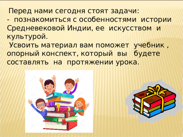  Перед нами сегодня стоят задачи: - познакомиться с особенностями истории Средневековой Индии, ее искусством и культурой.  Усвоить материал вам поможет учебник , опорный конспект, который вы будете составлять на протяжении урока. 