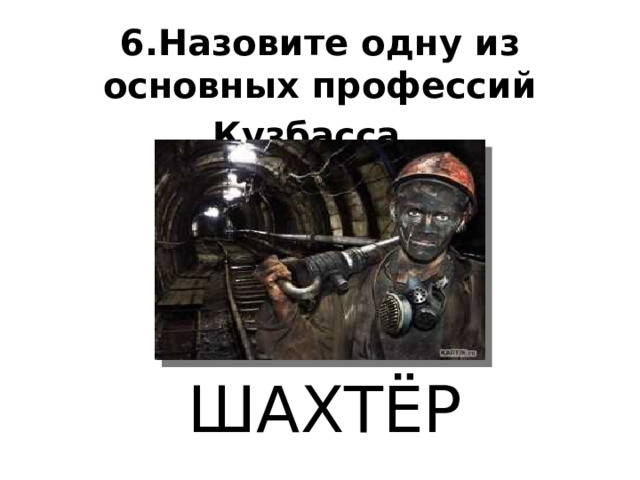 6.Назовите одну из основных профессий Кузбасса.   ШАХТЁР 
