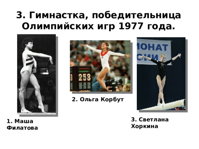 3. Гимнастка, победительница Олимпийских игр 1977 года.   2. Ольга Корбут 3. Светлана Хоркина 1. Маша Филатова 