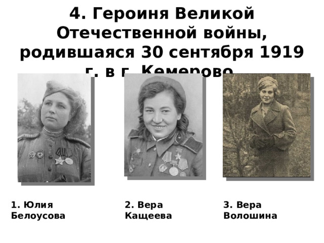 4. Героиня Великой Отечественной войны, родившаяся 30 сентября 1919 г. в г. Кемерово.    1. Юлия Белоусова 2. Вера Кащеева 3. Вера Волошина 