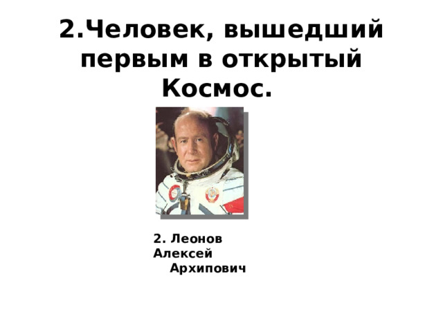 2.Человек, вышедший первым в открытый Космос.  2. Леонов Алексей Архипович 