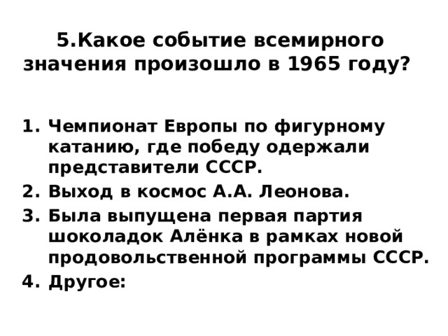 5.Какое событие всемирного значения произошло в 1965 году?  Чемпионат Европы по фигурному катанию, где победу одержали представители СССР. Выход в космос А.А. Леонова. Была выпущена первая партия шоколадок Алёнка в рамках новой продовольственной программы СССР. Другое: 