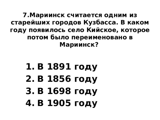 7.Мариинск считается одним из старейших городов Кузбасса. В каком году появилось село Кийское, которое потом было переименовано в Мариинск?    В 1891 году В 1856 году В 1698 году В 1905 году 