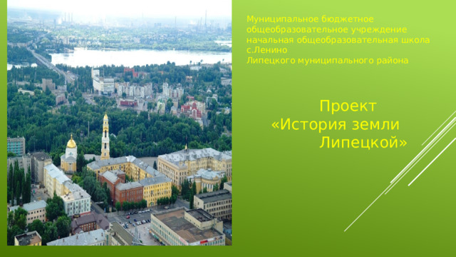Муниципальное бюджетное общеобразовательное учреждение начальная общеобразовательная школа с.Ленино Липецкого муниципального района  Проект  «История земли  Липецкой» 