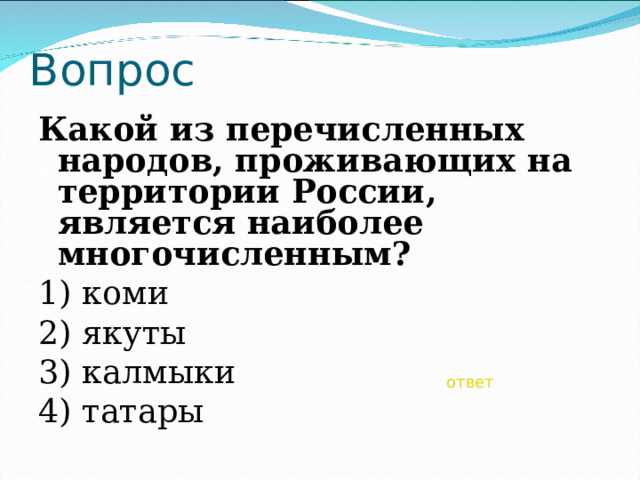 Вопрос Какой из перечисленных народов, проживающих на территории России, является наиболее многочисленным? 1) коми 2) якуты 3) калмыки 4) татары ответ 
