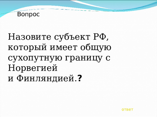 Вопрос Назовите субъект РФ, который имеет общую сухопутную границу с Норвегией и Финляндией. ? ответ 
