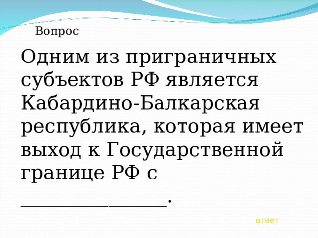 Вопрос Одним из приграничных субъектов РФ является Кабардино-Балкарская республика, которая имеет выход к Государственной границе РФ с _______________. ответ 