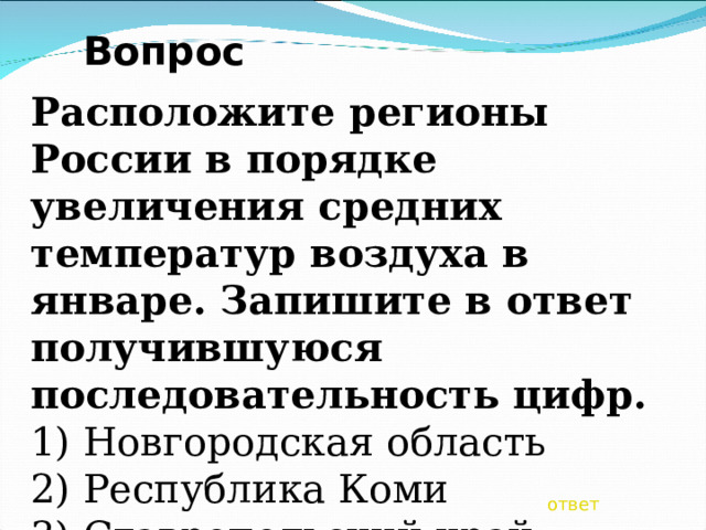 Вопрос Расположите регионы России в порядке увеличения средних температур воздуха в январе. Запишите в ответ получившуюся последовательность цифр. 1) Новгородская область 2) Республика Коми 3) Ставропольский край ответ 