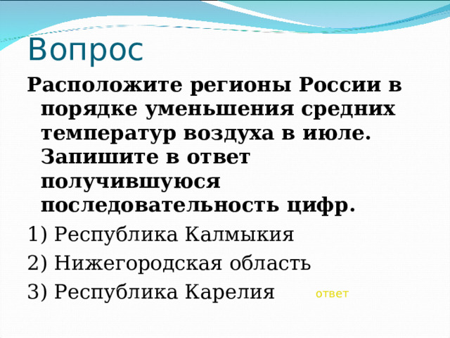 Вопрос Расположите регионы России в порядке уменьшения средних температур воздуха в июле. Запишите в ответ получившуюся последовательность цифр. 1) Республика Калмыкия 2) Нижегородская область 3) Республика Карелия ответ 