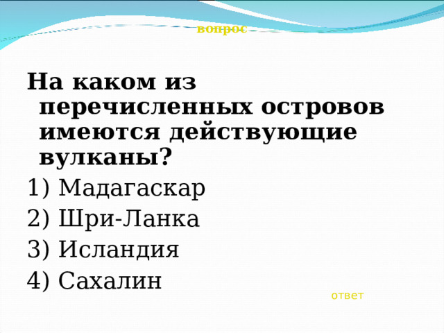 вопрос  На каком из перечисленных островов имеются действующие вулканы? 1) Мадагаскар 2) Шри-Ланка 3) Исландия 4) Сахалин   ответ 