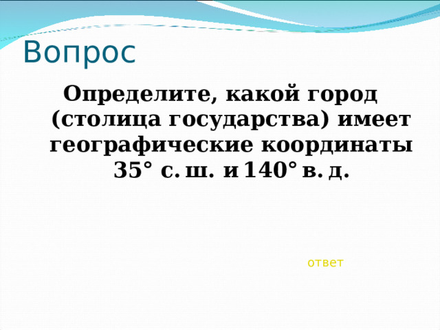 Вопрос Определите, какой город (столица государства) имеет географические координаты 35° с. ш. и 140° в. д. ответ 