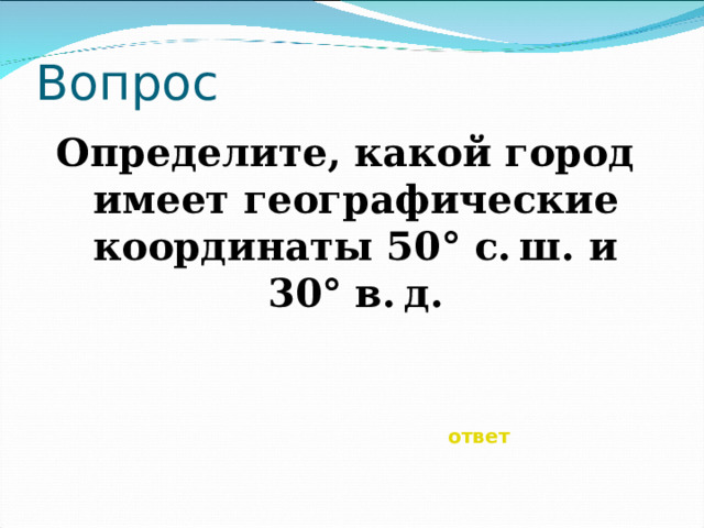 Вопрос Определите, какой город имеет географические координаты 50° с. ш. и 30° в. д. ответ 