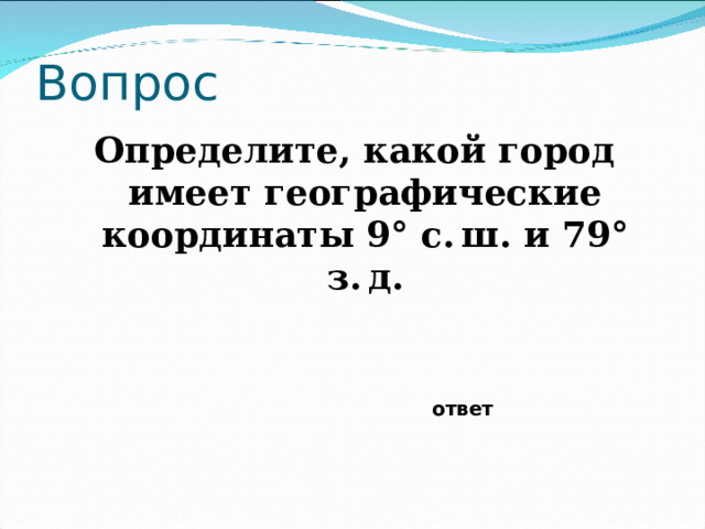 Вопрос Определите, какой город имеет географические координаты 9° с. ш. и 79° з. д. ответ 