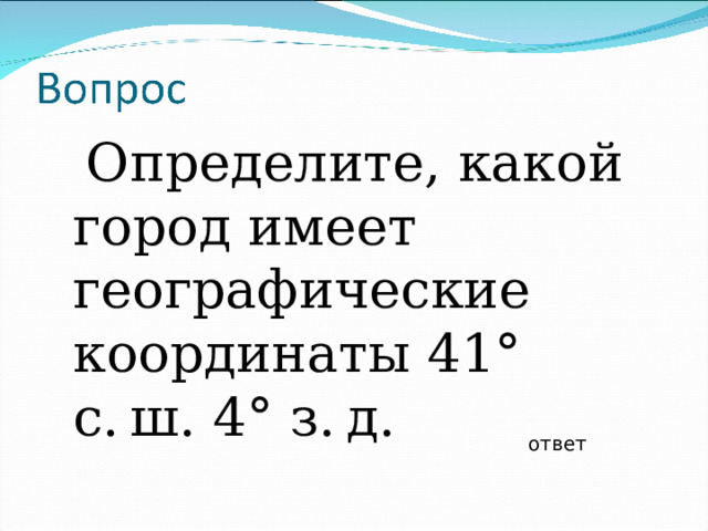 Определите, какой город имеет географические координаты 41° с. ш. 4° з. д. ответ 