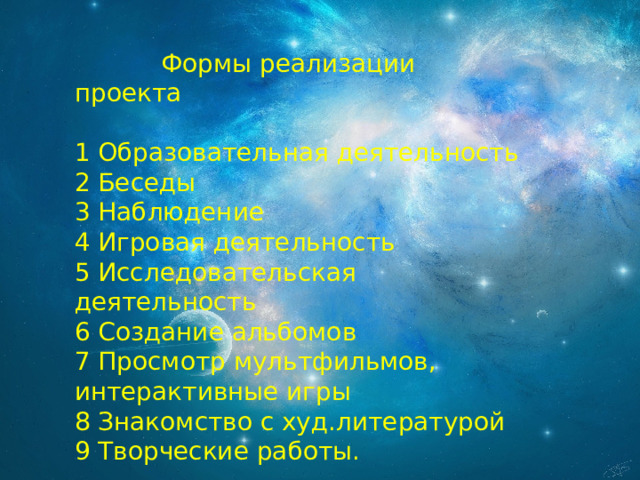  Формы реализации проекта 1 Образовательная деятельность 2 Беседы 3 Наблюдение 4 Игровая деятельность 5 Исследовательская деятельность 6 Создание альбомов 7 Просмотр мультфильмов, интерактивные игры 8 Знакомство с худ.литературой 9 Творческие работы. 