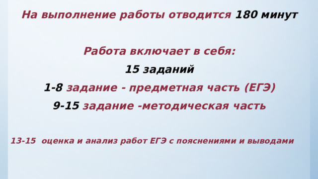 На выполнение работы отводится 180 минут  Работа включает в себя: 15 заданий 1-8 задание - предметная часть (ЕГЭ) 9-15 задание -методическая часть  13-15 оценка и анализ работ ЕГЭ с пояснениями и выводами   