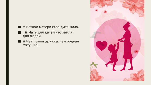 ❀ Всякой матери свое дитя мило. ❀ Мать для детей что земля для людей. ❀ Нет лучше дружка, чем родная матушка. 