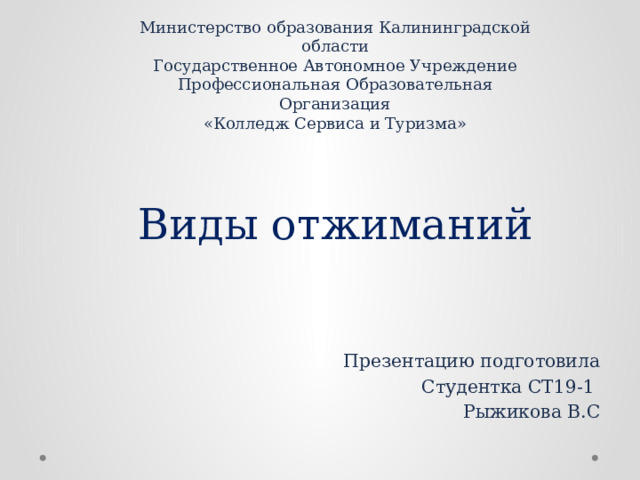 Министерство образования Калининградской области  Государственное Автономное Учреждение  Профессиональная Образовательная Организация  «Колледж Сервиса и Туризма» Виды отжиманий Презентацию подготовила Студентка СТ19-1 Рыжикова В.С 
