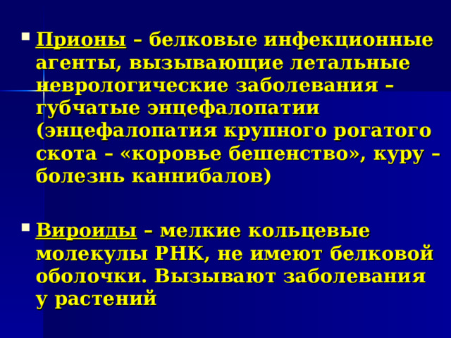 Прионы – белковые инфекционные агенты, вызывающие летальные неврологические заболевания – губчатые энцефалопатии (энцефалопатия крупного рогатого скота – «коровье бешенство», куру – болезнь каннибалов)  Вироиды – мелкие кольцевые молекулы РНК, не имеют белковой оболочки. Вызывают заболевания у растений  