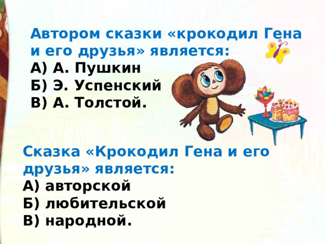 Автором сказки «крокодил Гена и его друзья» является: А) А. Пушкин Б) Э. Успенский В) А. Толстой. Сказка «Крокодил Гена и его друзья» является: А) авторской Б) любительской В) народной. 
