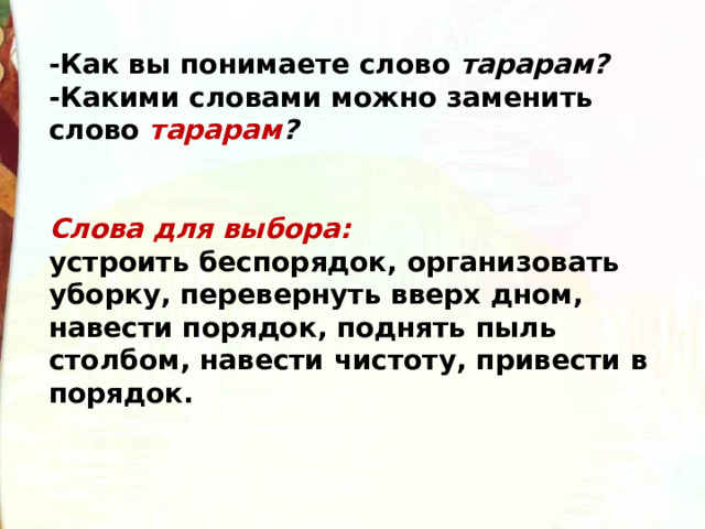 -Как вы понимаете слово  тарарам? -Какими словами можно заменить слово  тарарам ?   Слова для выбора:   устроить беспорядок, организовать уборку, перевернуть вверх дном, навести порядок, поднять пыль столбом, навести чистоту, привести в порядок.   