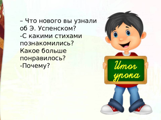 – Что нового вы узнали об Э. Успенском? -С какими стихами познакомились? Какое больше понравилось? -Почему? 