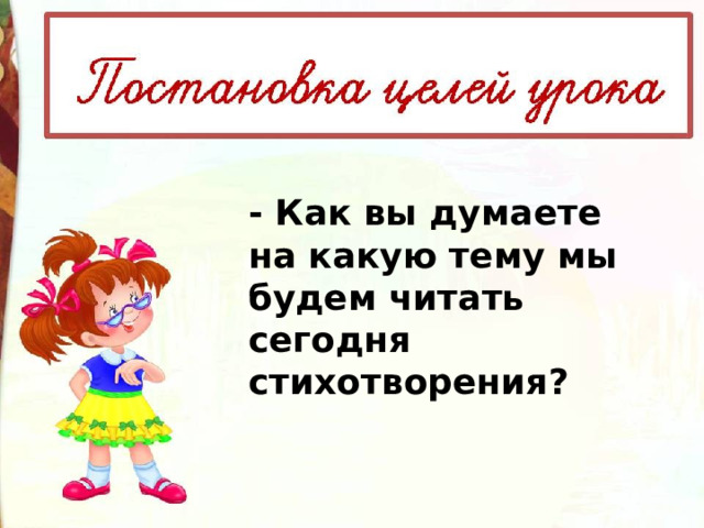 - Как вы думаете на какую тему мы будем читать сегодня стихотворения? 