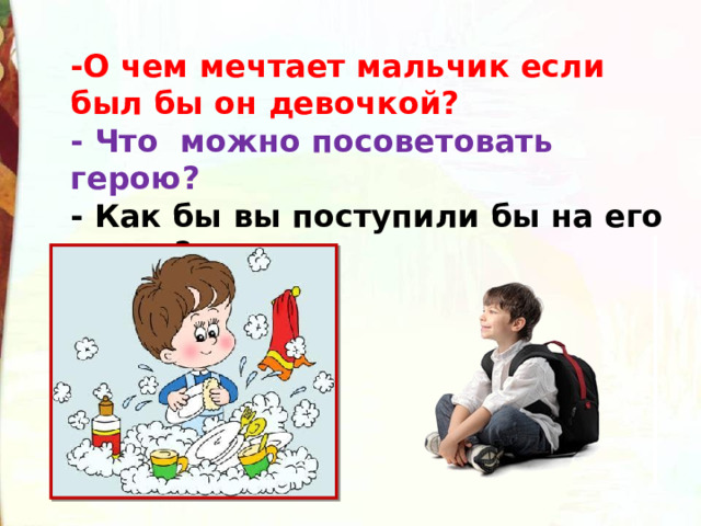 -О чем мечтает мальчик если был бы он девочкой? - Что  можно посоветовать герою? - Как бы вы поступили бы на его месте? 