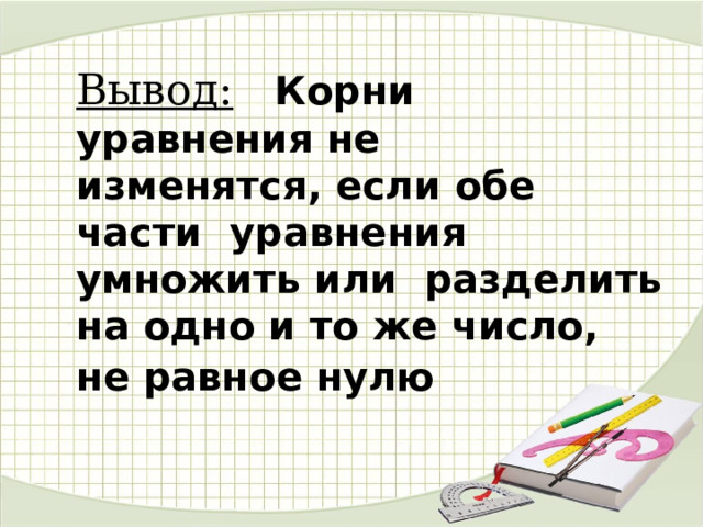 Вывод:  Корни уравнения не изменятся, если обе части уравнения умножить или разделить на одно и то же число, не равное нулю  