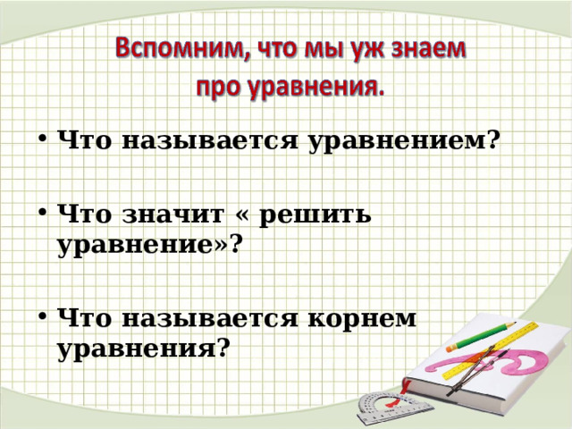 Что называется уравнением?  Что значит « решить уравнение»?  Что называется корнем уравнения? 