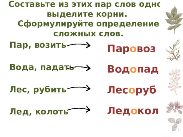 Составьте из этих пар слов одно,  выделите корни.  Сформулируйте определение сложных слов. Пар о воз Вод о пад Лес о руб Лед о кол Пар, возить  Вода, падать  Лес, рубить  Лед, колоть 