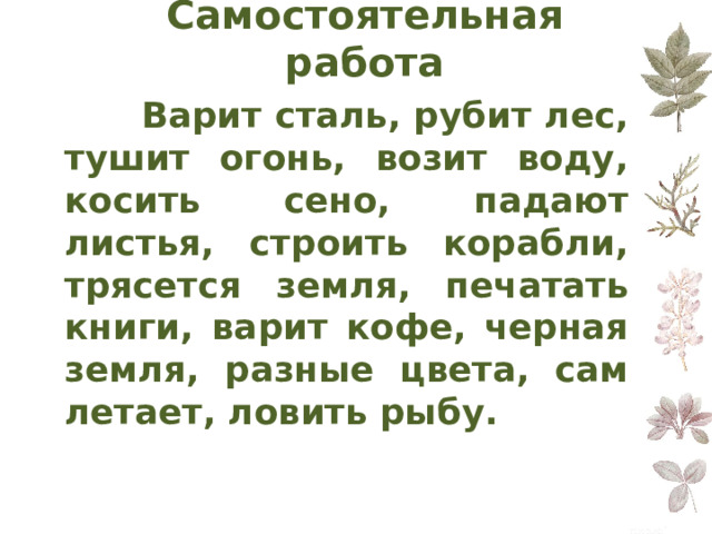 Самостоятельная работа     Варит сталь, рубит лес, тушит огонь, возит воду, косить сено, падают листья, строить корабли, трясется земля, печатать книги, варит кофе, черная земля, разные цвета, сам летает, ловить рыбу.  