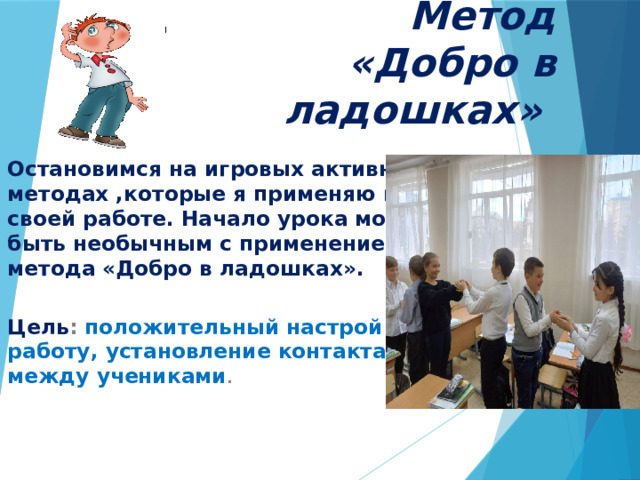 Метод «Добро в ладошках» Остановимся на игровых активных методах ,которые я применяю в  своей работе. Начало урока может  быть необычным с применением  метода «Добро в ладошках».  Цель : положительный настрой на  работу, установление контакта  между учениками .  