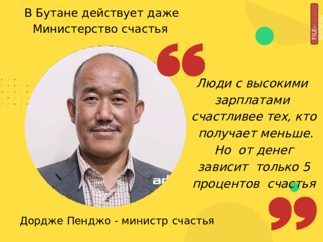 В Бутане действует даже  Министерство  счастья FILE-SHOP.RU Люди с высокими  зарплатами  счастливее  тех,  кто  получает  меньше.  Но  от денег зависит  только 5 процентов  счастья Дордже  Пенджо  -  министр  счастья 