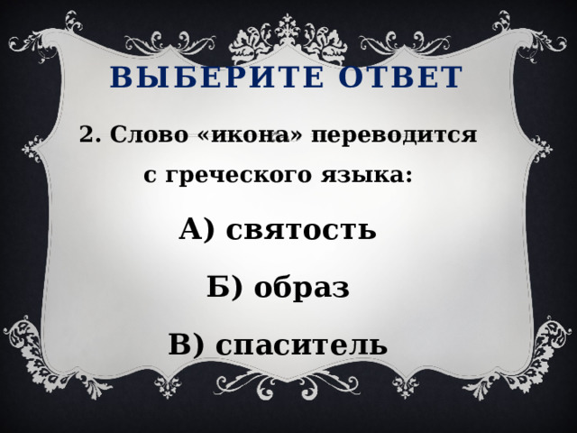 Выберите ответ 2. Слово «икона» переводится с греческого языка: А) святость Б) образ В) спаситель  