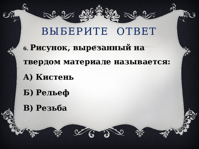 Выберите ответ 6. Рисунок, вырезанный на твердом материале называется: А) Кистень Б) Рельеф В) Резьба 