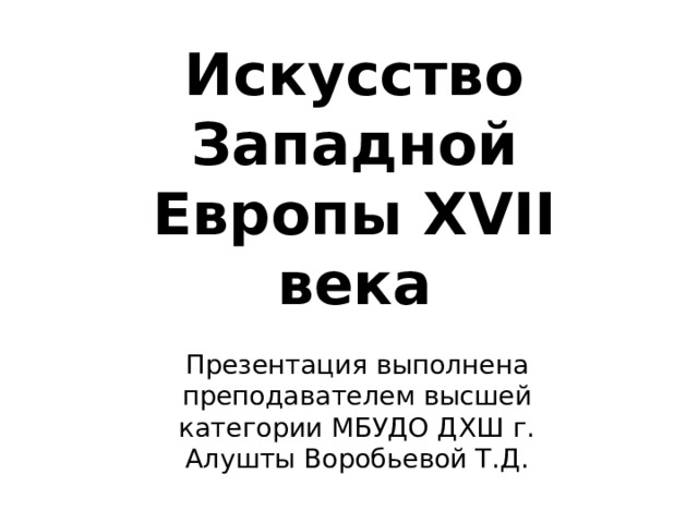 Искусство Западной Европы XVII века Презентация выполнена преподавателем высшей категории МБУДО ДХШ г. Алушты Воробьевой Т.Д. 