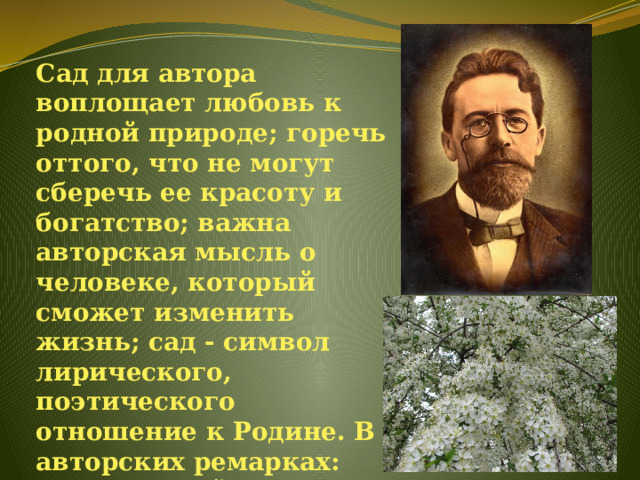 Сад для автора воплощает любовь к родной природе; горечь оттого, что не могут сберечь ее красоту и богатство; важна авторская мысль о человеке, который сможет изменить жизнь; сад - символ лирического, поэтического отношение к Родине. В авторских ремарках: 