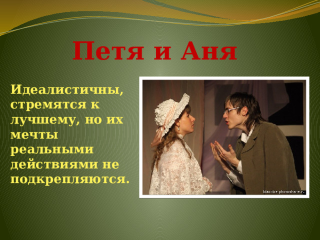 Петя и Аня Идеалистичны, стремятся к лучшему, но их мечты реальными действиями не подкрепляются.   