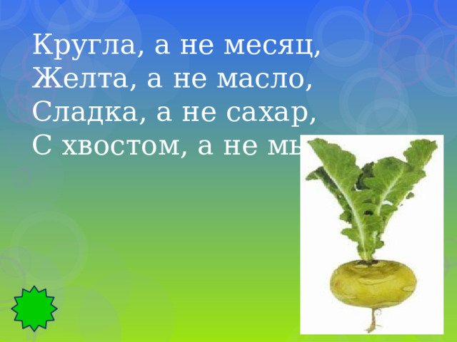 Кругла, а не месяц, Желта, а не масло, Сладка, а не сахар, С хвостом, а не мышь. 