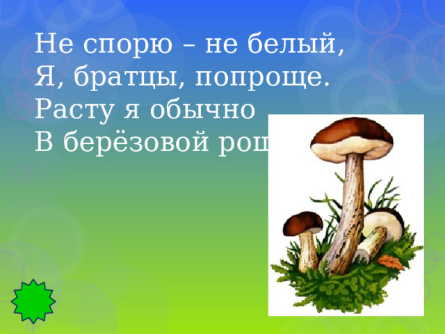 Не спорю – не белый, Я, братцы, попроще. Расту я обычно В берёзовой роще. 