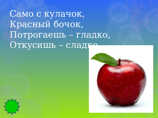 Само с кулачок, Красный бочок, Потрогаешь – гладко, Откусишь – сладко. 