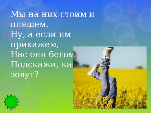 Мы на них стоим и пляшем. Ну, а если им прикажем, Нас они бегом несут. Подскажи, как их зовут? 