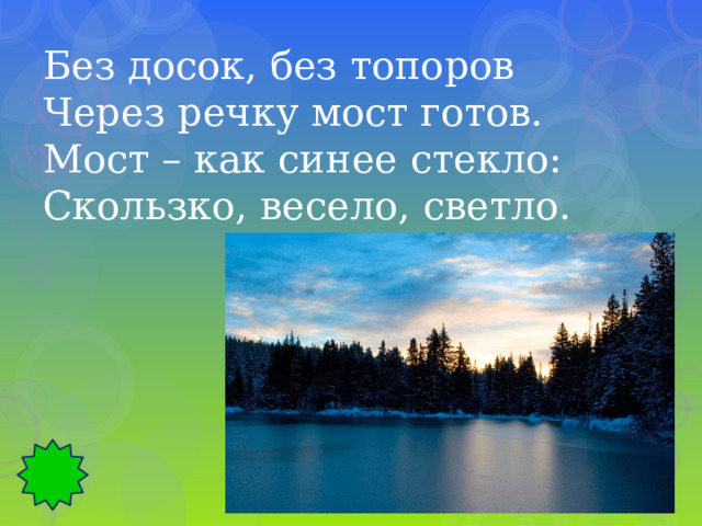 Без досок, без топоров Через речку мост готов. Мост – как синее стекло: Скользко, весело, светло. 