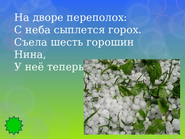 На дворе переполох: С неба сыплется горох. Съела шесть горошин Нина, У неё теперь ангина. 