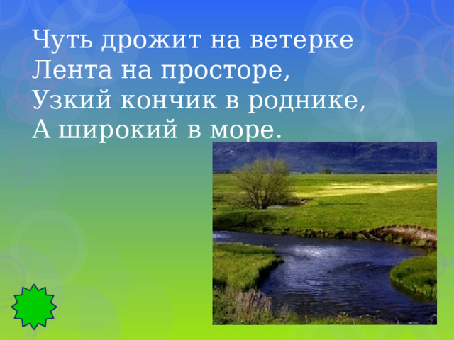 Чуть дрожит на ветерке Лента на просторе, Узкий кончик в роднике, А широкий в море. 