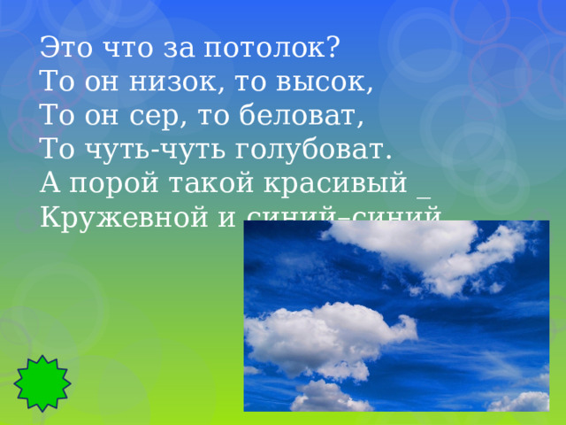 Это что за потолок? То он низок, то высок, То он сер, то беловат, То чуть-чуть голубоват. А порой такой красивый _ Кружевной и синий–синий. 
